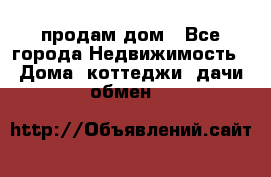 продам дом - Все города Недвижимость » Дома, коттеджи, дачи обмен   